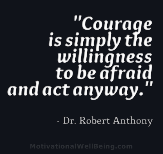 Courage is simply the willingness to be afraid and act anyway  - Robert Anthony