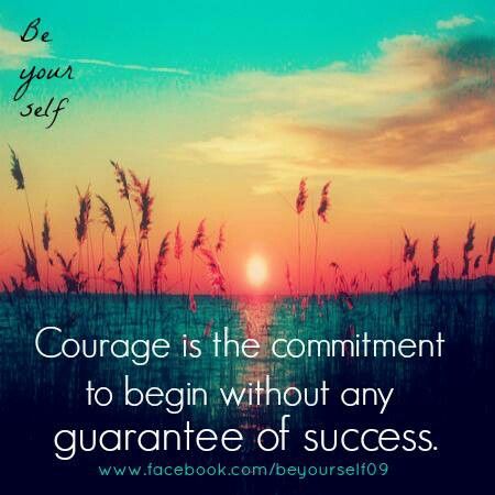 Courage is the commitment to begin without any guarantee of success