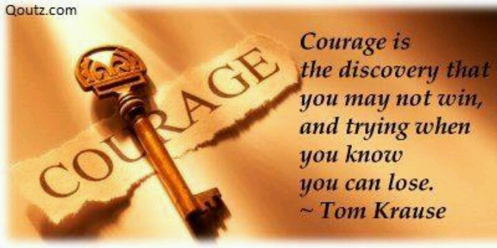 Courage is the discovery that you may not win, and trying when you know you can lose - Tom Krause