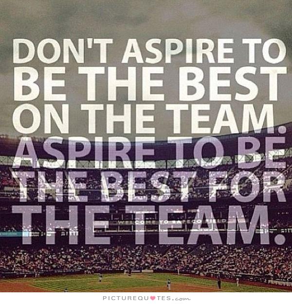 Don't aspire to the best on the team. Aspire to be the best for the team.