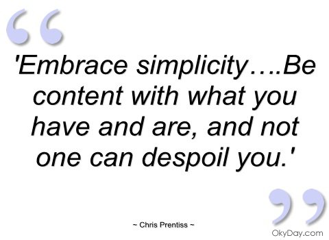 Embrace simplicity…be content with what you have and are, and not one can despoil you. - Chris Prentiss