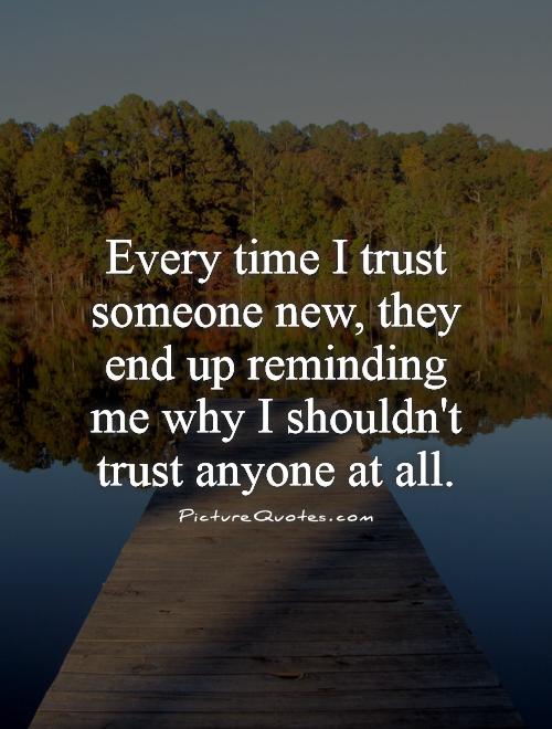 Every time I trust someone new, they end up reminding me why I shouldn't trust anyone at all