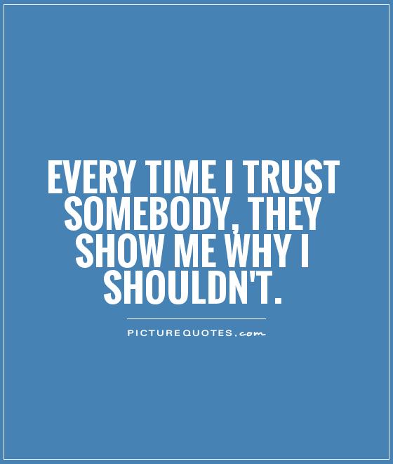 Every time i trust somebody, they show me why i shouldn't