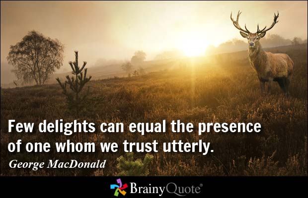Few delights can equal the presence of one whom we trust utterly. - George MacDonald