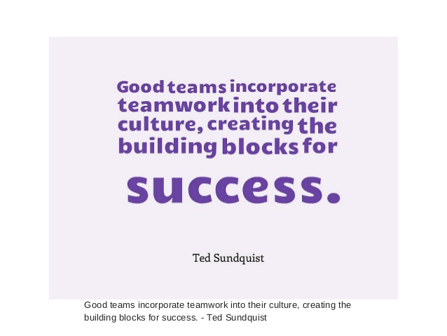 Good teams incorporate teamwork into their culture, creating the building blocks for success. - Ted Sundquist