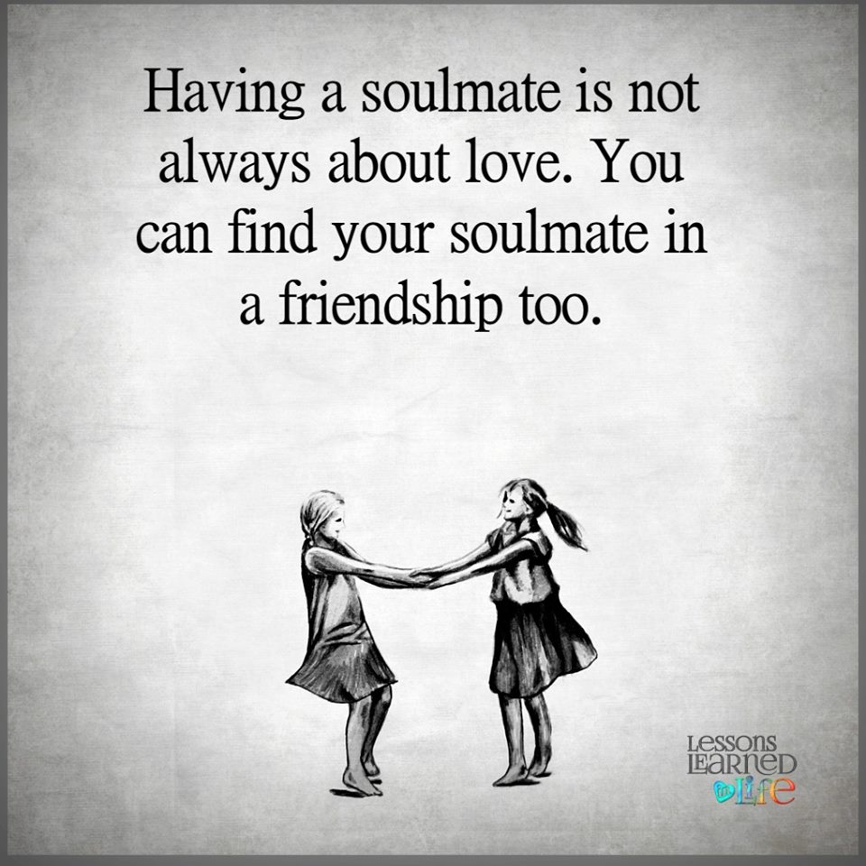 Having a soulmate is not always about love. You can find your soulmate in a friendship too.