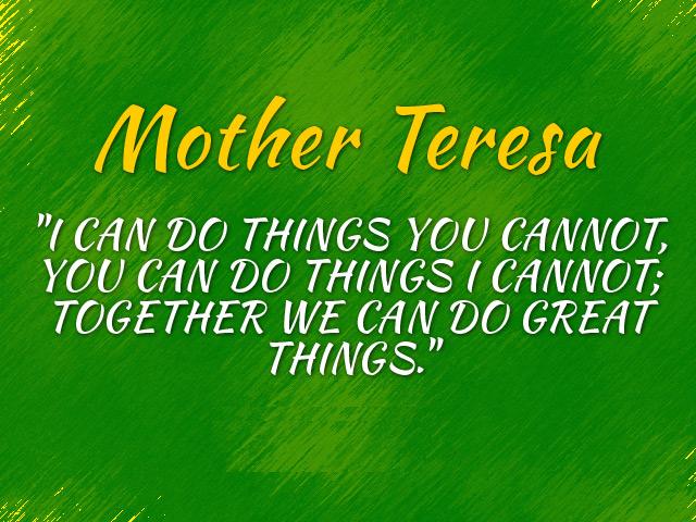 I can do things you cannot, you can do things I cannot; together we can do great things. - Mother Teresa