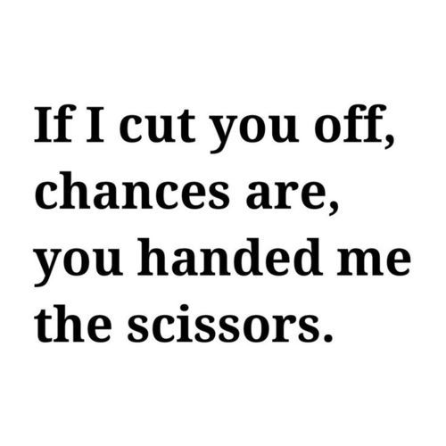 If I cut you off, chances are you handed me the scissors.