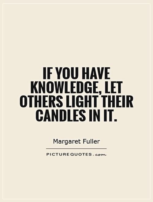 If you have knowledge, let others light their candles in it - Margaret Fuller