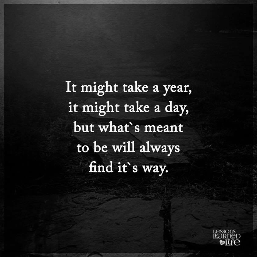It might take a year. It might take a day. But, what's meant to be will always find a way.