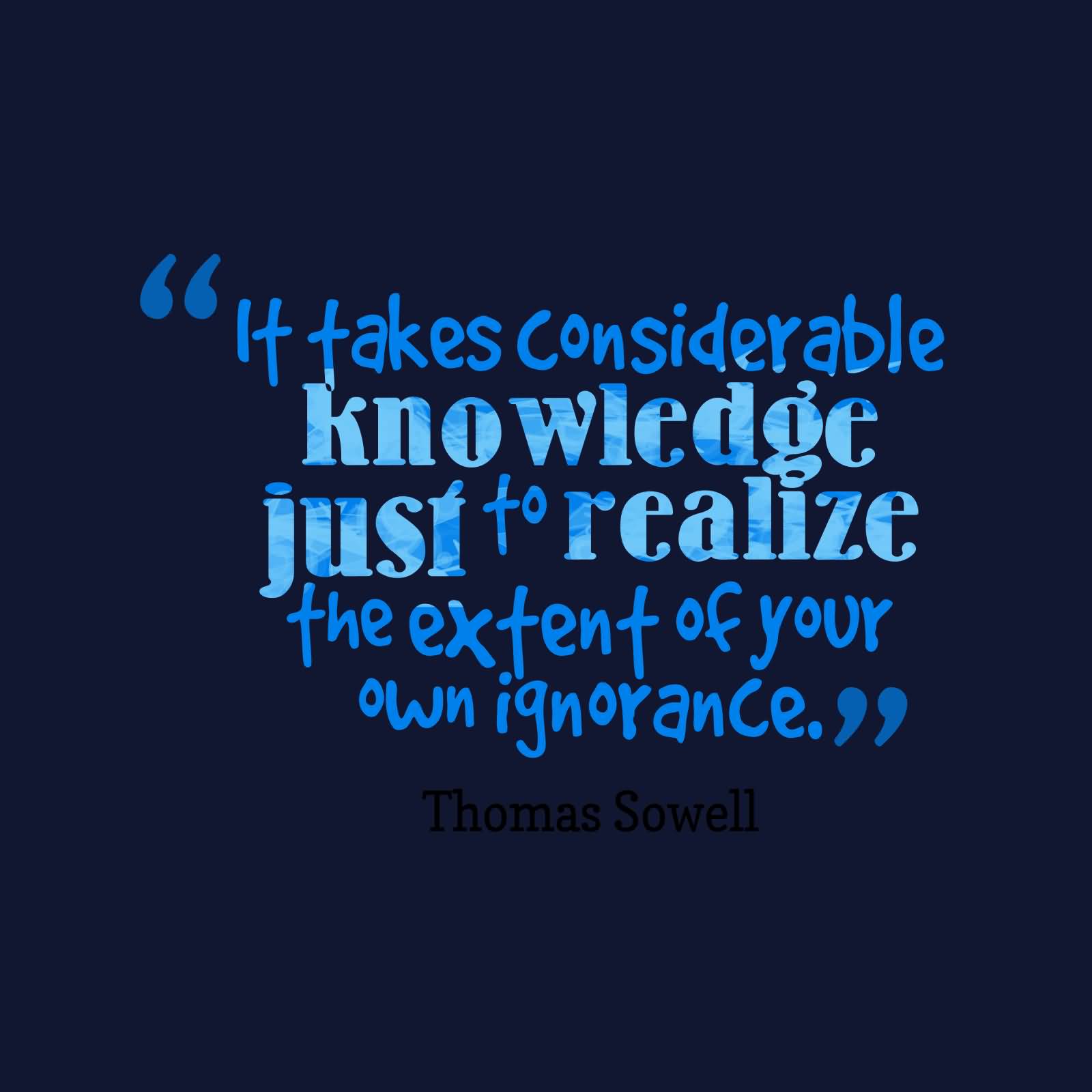 It takes considerable knowledge just to realize the extent of your own ignorance - Thomas Sowell