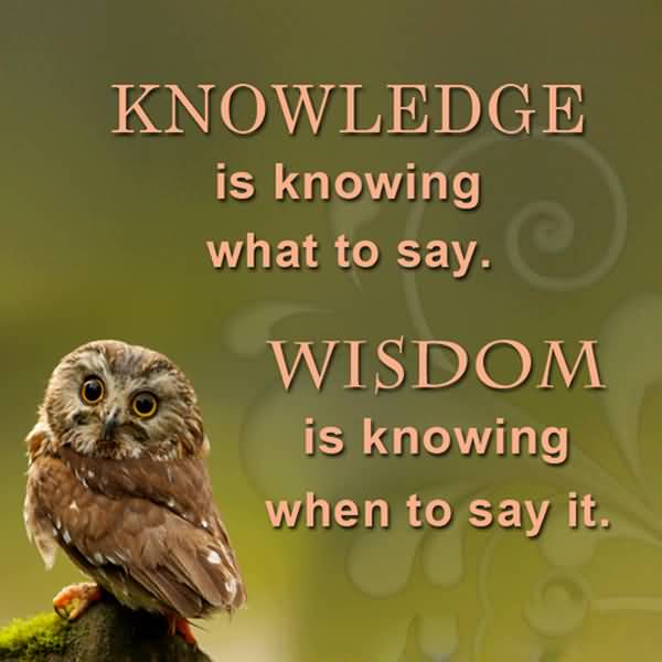 KNOWLEDGE is knowing what to say. WISDOM is knowing when to say it