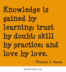 Knowledge is gained by learning, trust by doubt, skill by practice, love by love - Thomas Szasz
