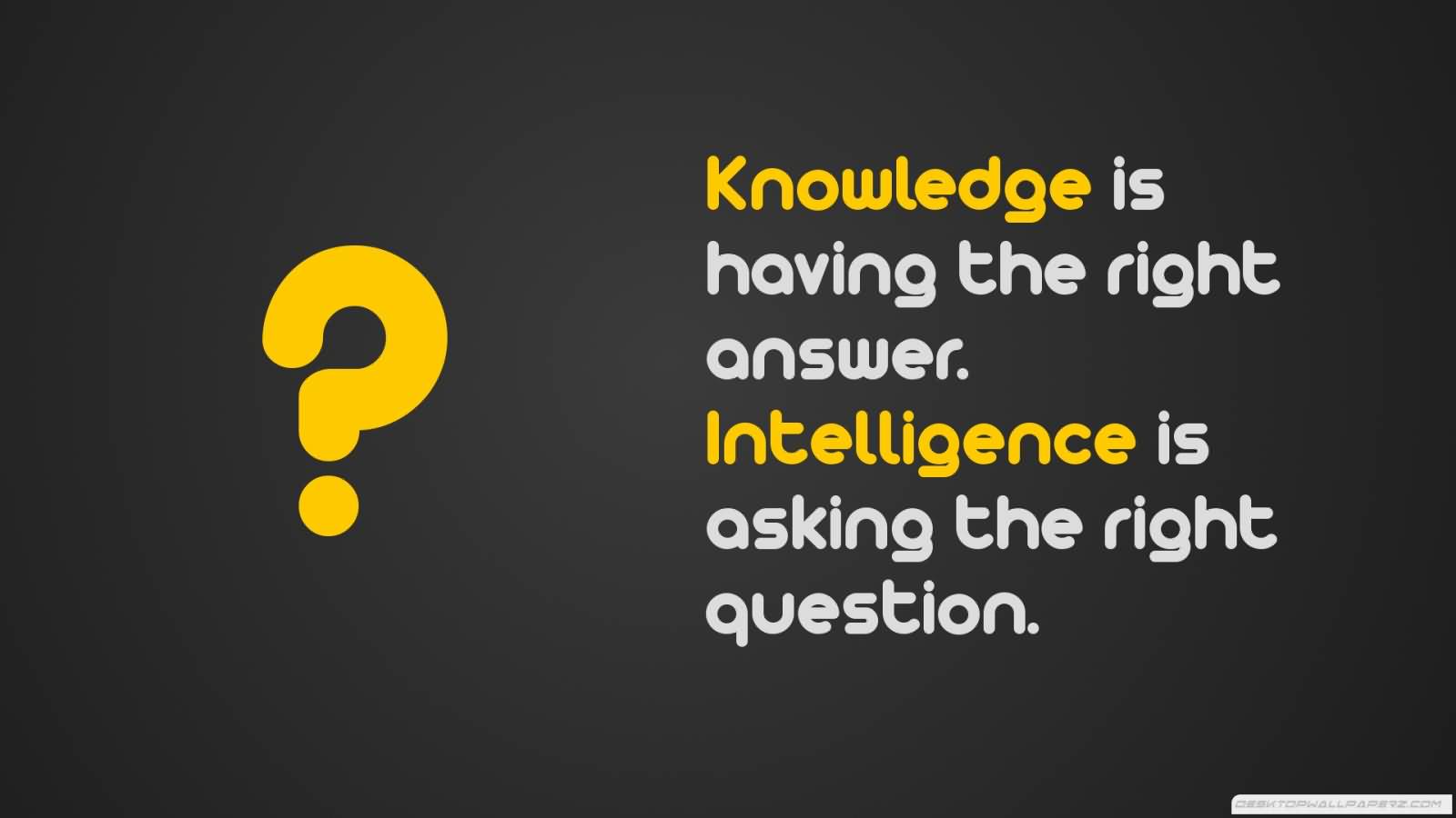 Knowledge is having the right answer. intelligence is asking the right question
