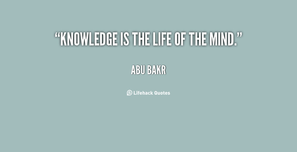 Knowledge is the life of the mind - Abu Bakr