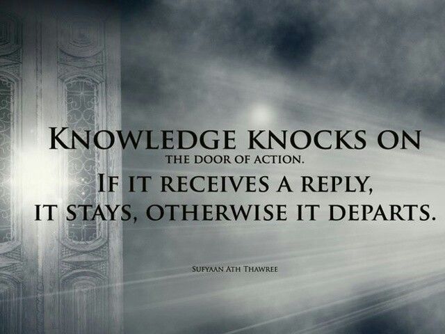 Knowledge knocks on the door of action. If it receives a reply, it stays, otherwise it departs  -Sufyaan ath Thawri
