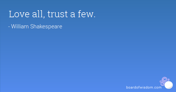 Love all, trust a few - William Shakespeare