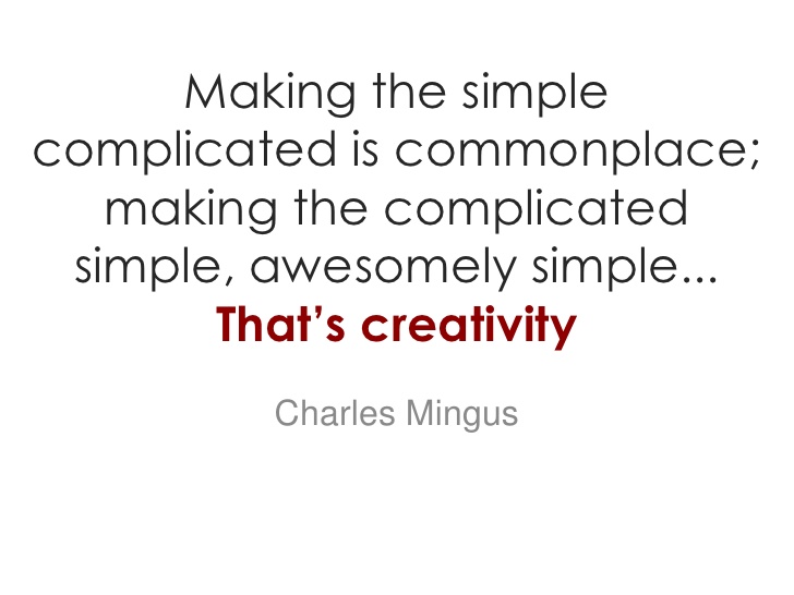 Making the simple complicated is commonplace; making the complicated simple, awesomely simple, that's creativity. - Charles Mingus
