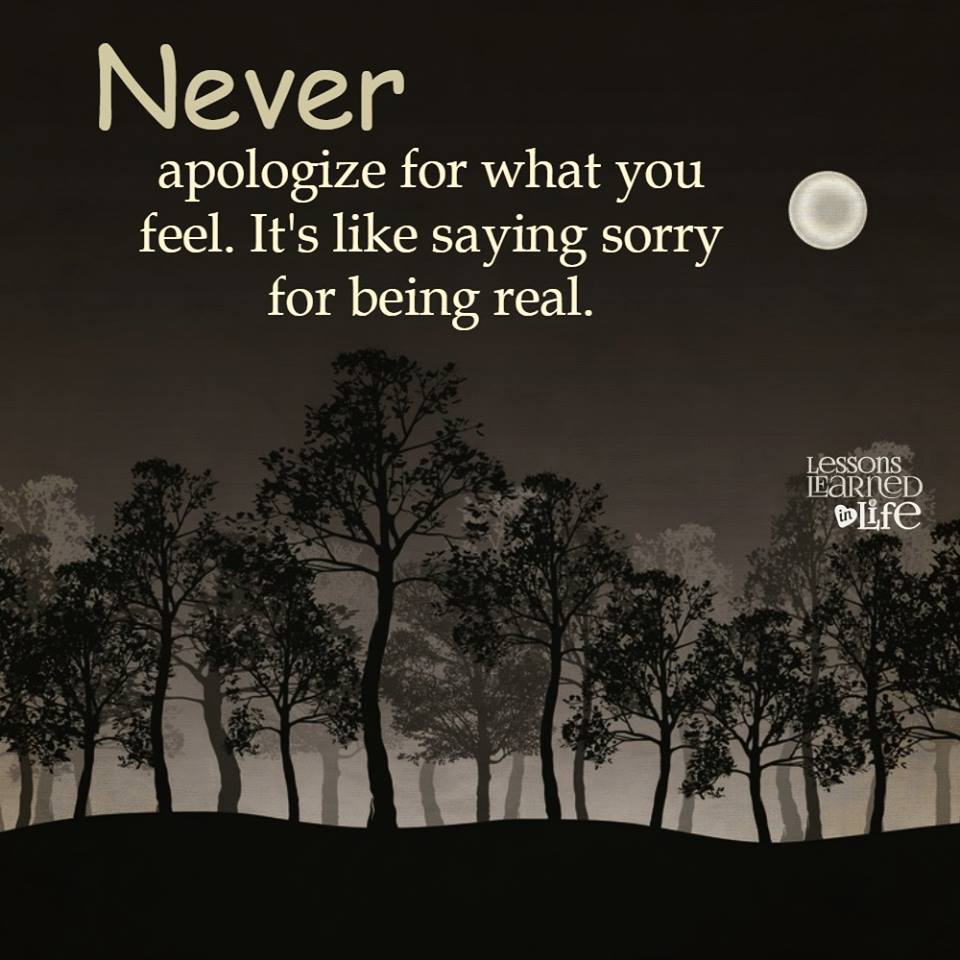 Never apologize for what you feel. It’s like saying sorry for being real.