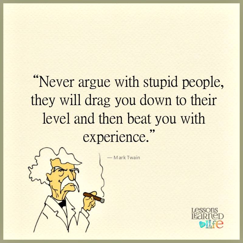 Never argue with stupid people, they will drag you down to their level and then beat you with experience. - Mark Twain