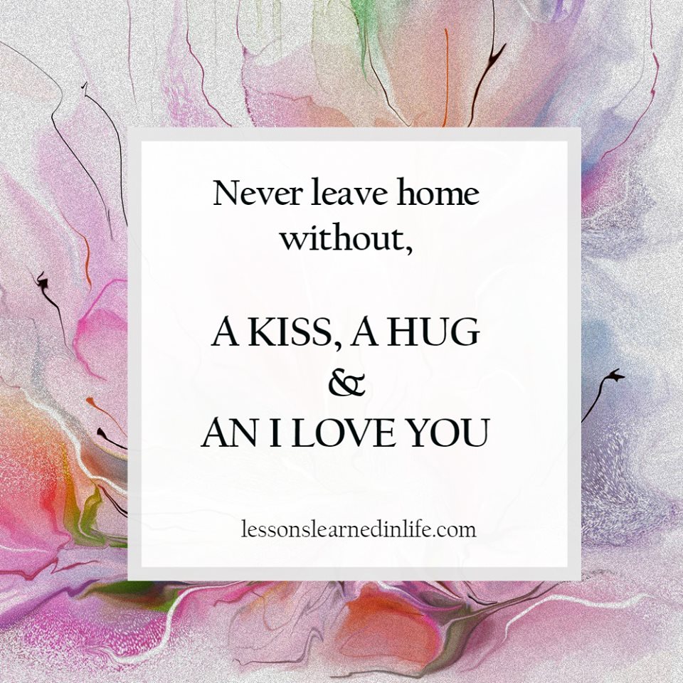 Never leave home without a kiss, a hug and an I love you.