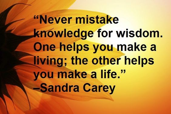 Never mistake knowledge for wisdom. One helps you make a living; the other helps you make a life.