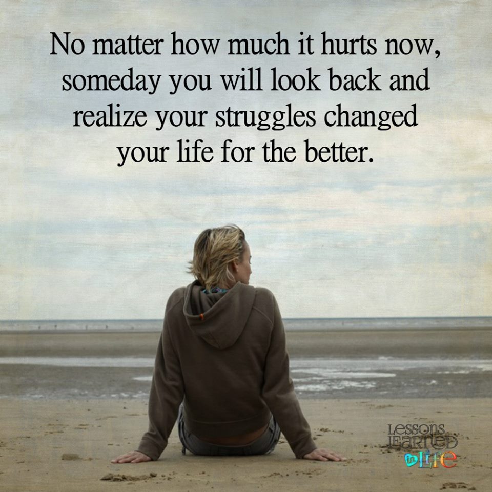 No matter how much it hurts now someday you will look back and realize your struggles changed your life