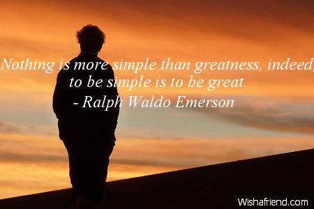 Nothing is more simple than greatness; indeed, to be simple is to be great. - Ralph Waldo Emerson