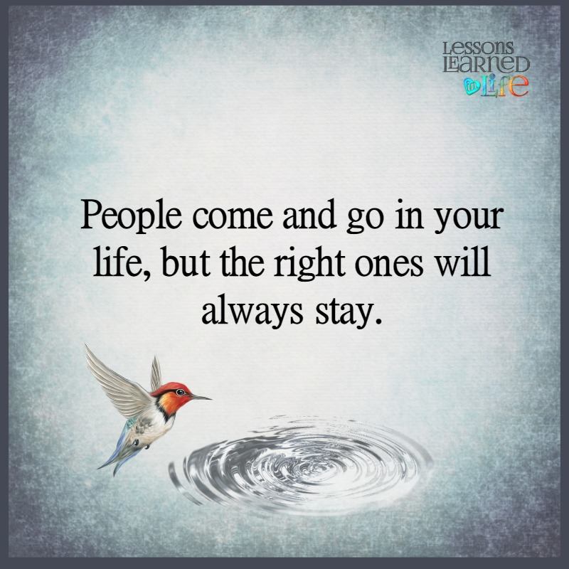 People come and go in your life, but the right ones will always stay.