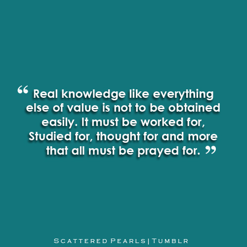 Real knowledge, like everything else of value, is not to be obtained easily. It must be worked for, studied for, thought for, and, more that all, must be prayed for