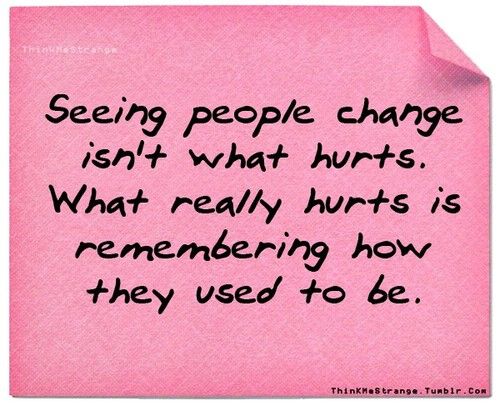 Seeing people change isn't what hurts. What hurts is remembering who they used to be.