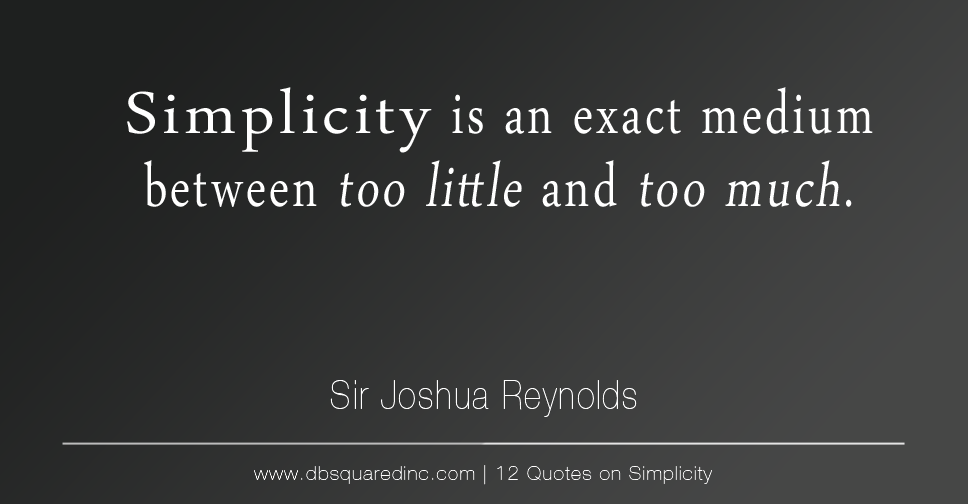 Simplicity is an exact medium between too little and too much. - Sir Joshua Reynolds