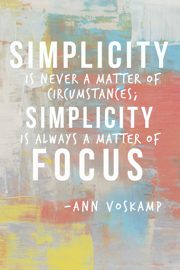 Simplicity is never a matter of circumstances; simplicity is always a matter of focus - Ann Voskamp