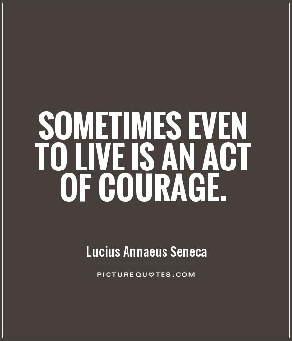 Sometimes even to live is an act of courage. - Lucius Annaeus Seneca