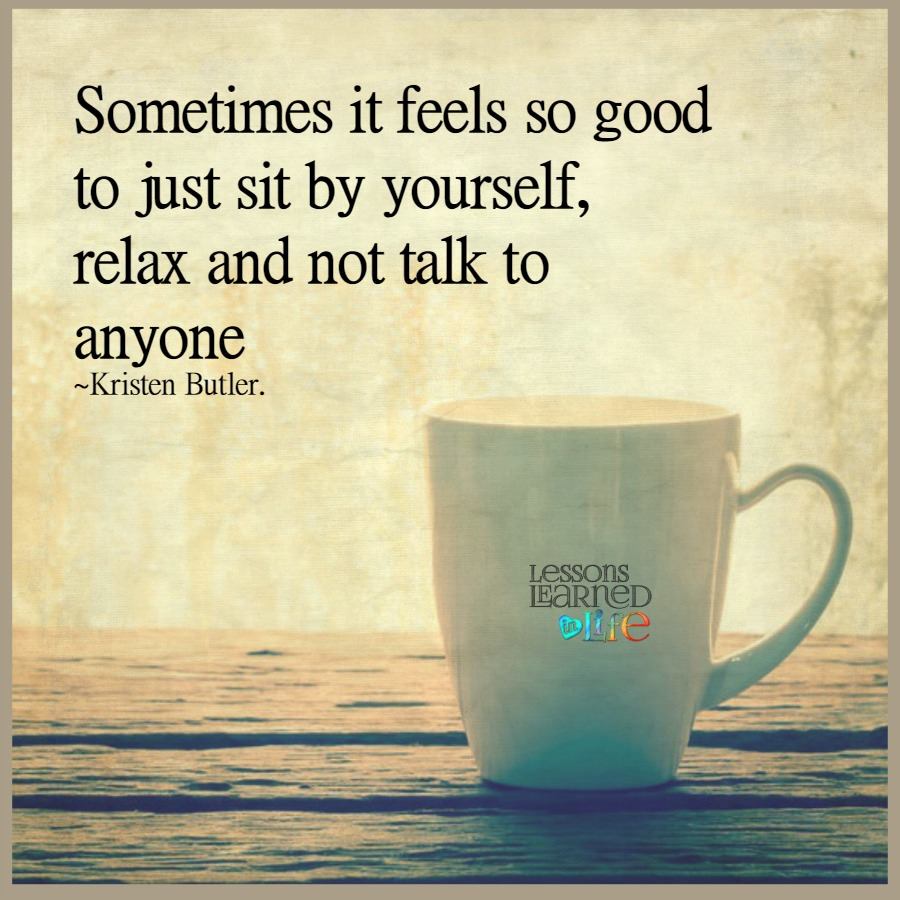 Sometimes it feels so good to just sit by yourself, relax and not talk to anyone ~Kristen Butler.