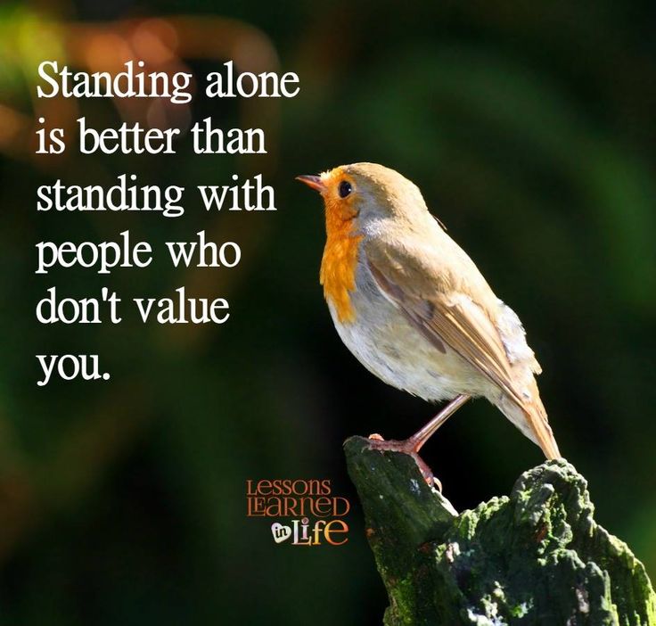 Standing alone is better than standing with people who don’t value you.