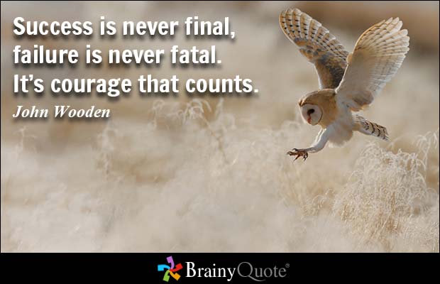 Success is never final, failure is never fatal. It's courage that counts - John Wooden