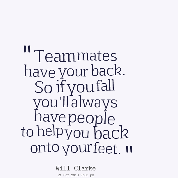 Teammates have your back. So if you fall you'll always have people to help you back onto your feet. - Will Clarke