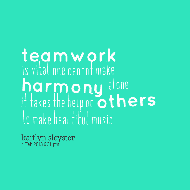 Teamwork is Vital One Cannot Make Harmony Alone It Takes The Help Of Others To Make Beautiful Music -  Kaitlyn Sleyster
