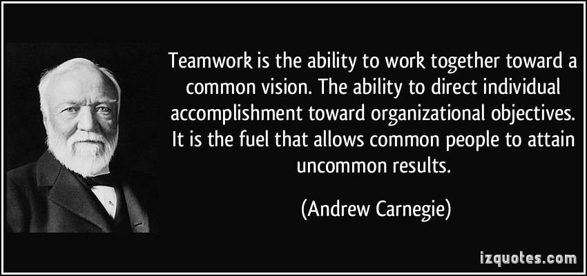 Teamwork is the ability to work together toward a common vision. The ability to direct individual accomplishment toward organizational objectives. It is the fuel ... - Andrew Carnegie