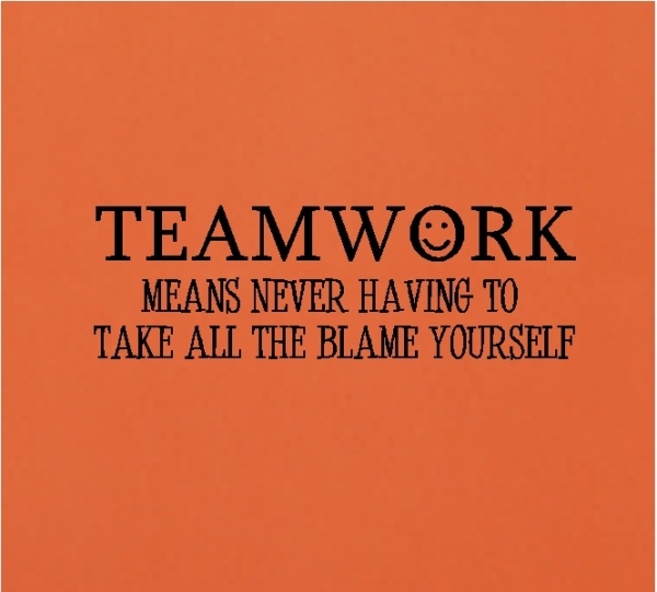 Teamwork means never having to take all the blame yourself.
