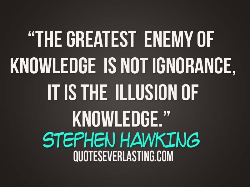 The greatest enemy of knowledge is not ignorance, it is the illusion of knowledge - Stephen Hawking