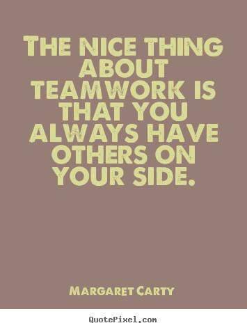 The nice thing about teamwork is that you always have others on your side. -  Margaret Carty
