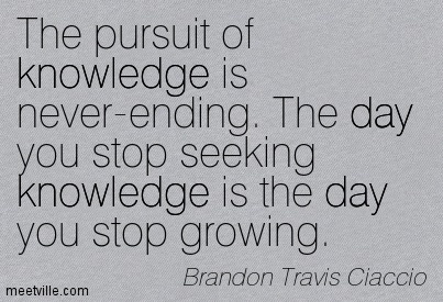 The pursuit of knowledge is never-ending. The day you stop seeking knowledge is the day you stop growing. - Brandon Travis Ciaccio