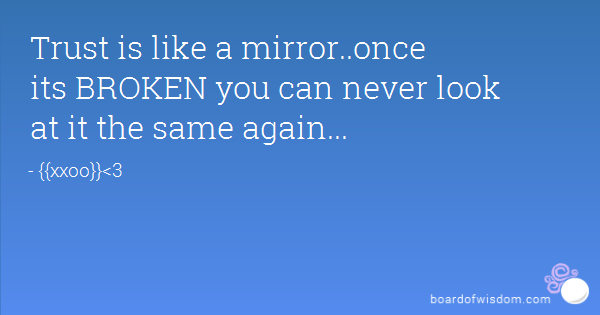 Trust is like a mirror. Once its BROKEN you can never look at it the same again