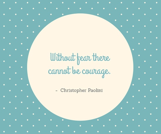 Without fear there cannot be courage. — Christopher Paolini