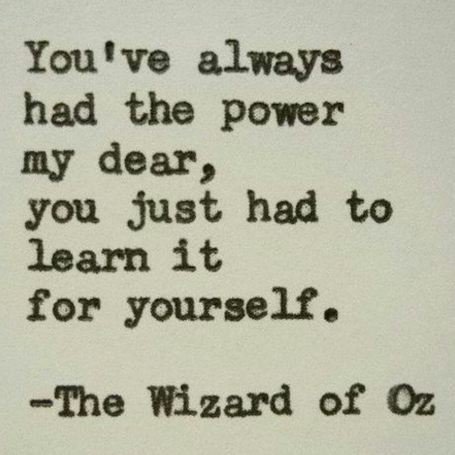 You've always had the power my dear, you just had to learn it for yourself - Glinda, The Wizard of Oz