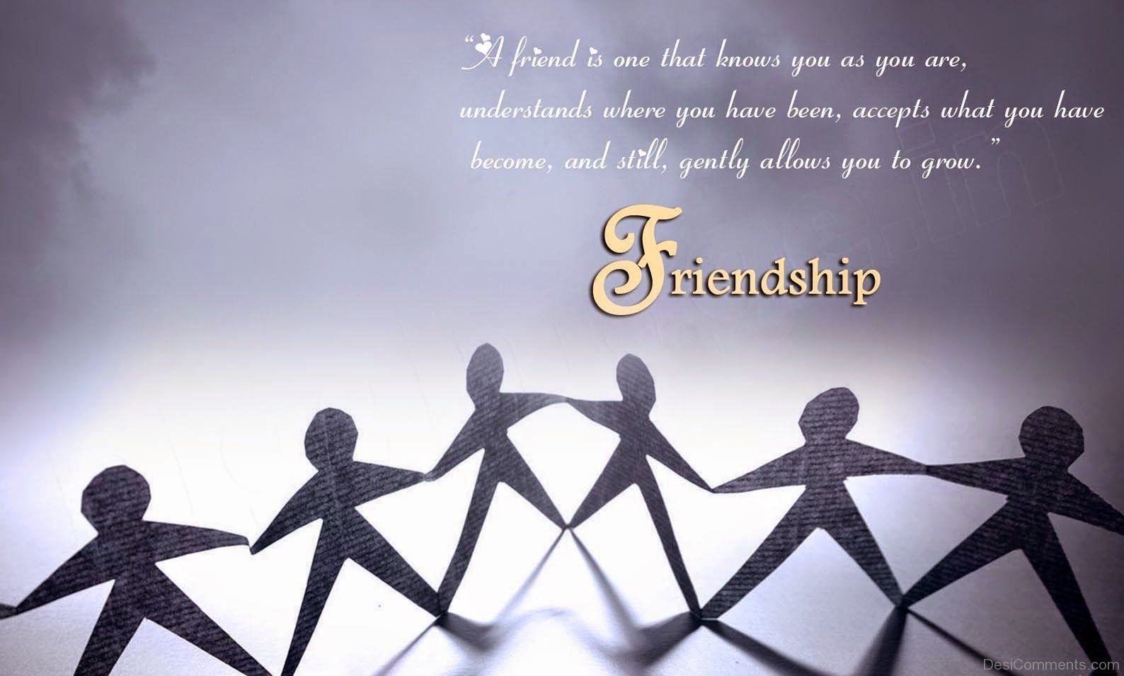 A Friend Is One That Knows You As You Are, Understands Where You Have Been, Accepts What You Have Become, And Still, Gently Allows You To Grow. Friendship Day Wishes