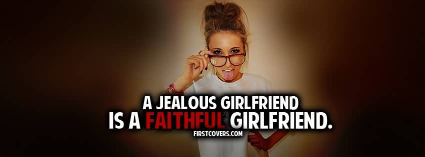 A Jealous Girlfriend Is A Faithful Girlfriend.