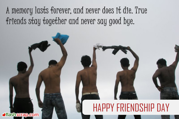 A Memory Lasts Forever And Never Does It Die. True Friends Stay Together And Never Say Good Bye. Happy Friendship Day